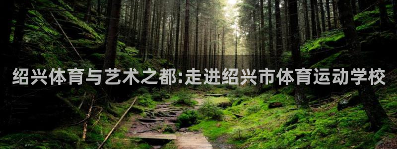 betway西汉姆：绍兴体育与艺术之都:走进绍兴市体育运动学校