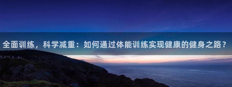 betway西汉姆：全面训练，科学减重：如何通过体能训练实现健康的健身之路？